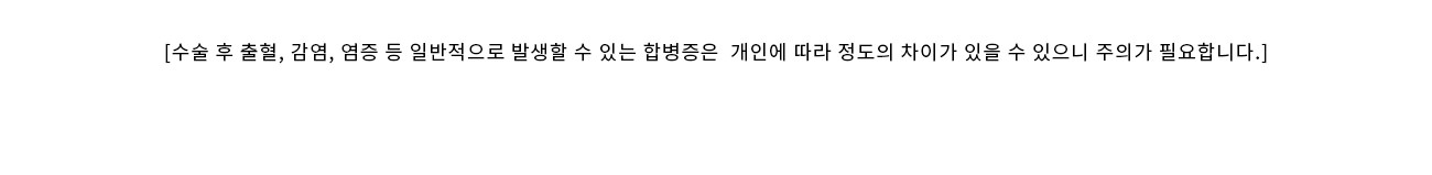 [수술 후 출혈, 감염, 염증 등 일반적으로 발생할 수 있는 합병증은  개인에 따라 정도의 차이가 있을 수 있으니 주의가 필요합니다.]