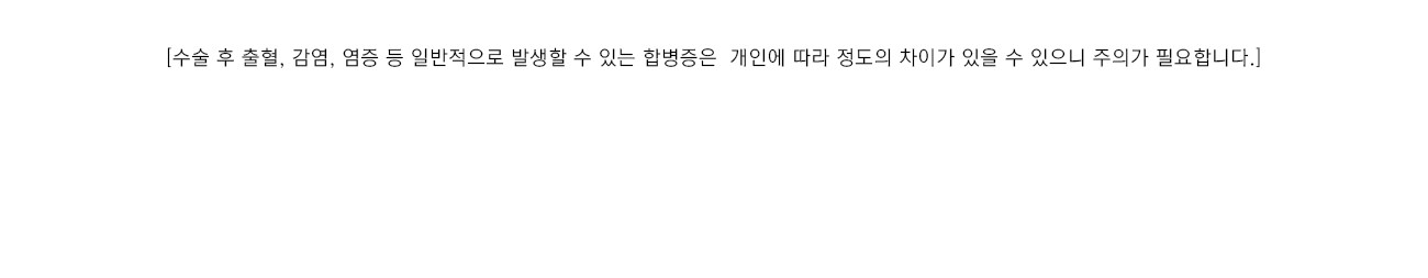 [수술 후 출혈, 감염, 염증 등 일반적으로 발생할 수 있는 합병증은  개인에 따라 정도의 차이가 있을 수 있으니 주의가 필요합니다.]