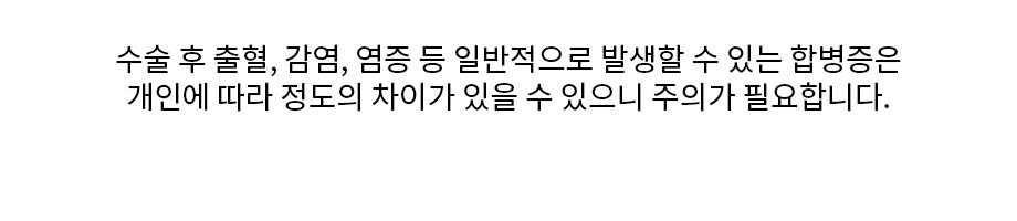 [수술 후 출혈, 감염, 염증 등 일반적으로 발생할 수 있는 합병증은  개인에 따라 정도의 차이가 있을 수 있으니 주의가 필요합니다.]